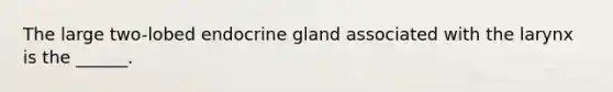 The large two-lobed endocrine gland associated with the larynx is the ______.