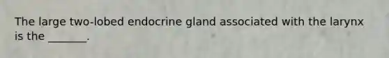 The large two-lobed endocrine gland associated with the larynx is the _______.