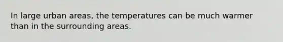 In large urban areas, the temperatures can be much warmer than in the surrounding areas.