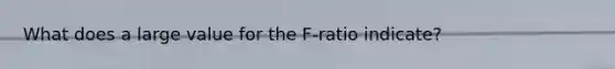 What does a large value for the F-ratio indicate?