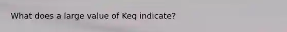 What does a large value of Keq indicate?