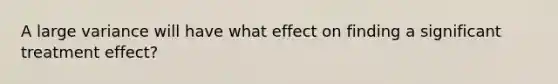 A large variance will have what effect on finding a significant treatment effect?