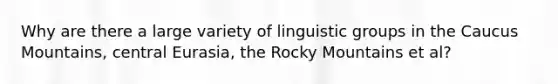 Why are there a large variety of linguistic groups in the Caucus Mountains, central Eurasia, the Rocky Mountains et al?