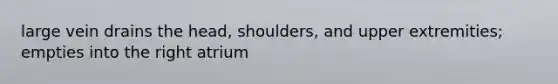 large vein drains the head, shoulders, and upper extremities; empties into the right atrium