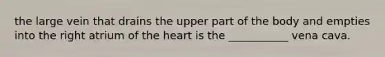 the large vein that drains the upper part of the body and empties into the right atrium of the heart is the ___________ vena cava.