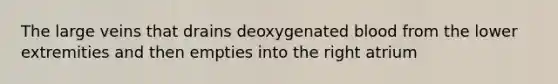 The large veins that drains deoxygenated blood from the lower extremities and then empties into the right atrium