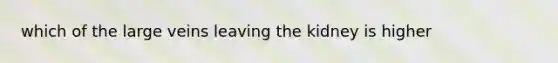 which of the large veins leaving the kidney is higher