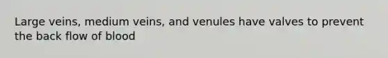 Large veins, medium veins, and venules have valves to prevent the back flow of blood