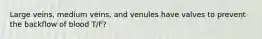 Large veins, medium veins, and venules have valves to prevent the backflow of blood T/F?