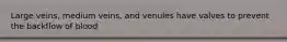 Large veins, medium veins, and venules have valves to prevent the backflow of blood