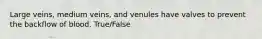 Large veins, medium veins, and venules have valves to prevent the backflow of blood. True/False