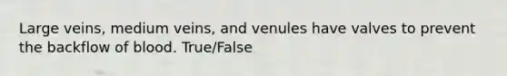 Large veins, medium veins, and venules have valves to prevent the backflow of blood. True/False