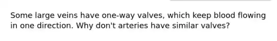 Some large veins have one-way valves, which keep blood flowing in one direction. Why don't arteries have similar valves?