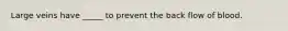 Large veins have _____ to prevent the back flow of blood.