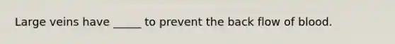Large veins have _____ to prevent the back flow of blood.