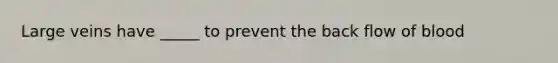 Large veins have _____ to prevent the back flow of blood