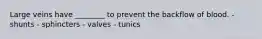 Large veins have ________ to prevent the backflow of blood. - shunts - sphincters - valves - tunics