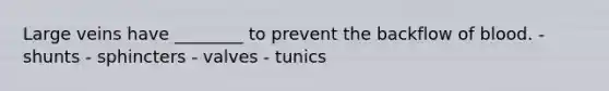 Large veins have ________ to prevent the backflow of blood. - shunts - sphincters - valves - tunics