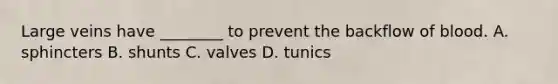 Large veins have ________ to prevent the backflow of blood. A. sphincters B. shunts C. valves D. tunics