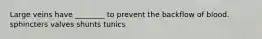 Large veins have ________ to prevent the backflow of blood. sphincters valves shunts tunics
