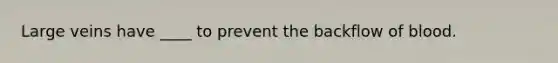 Large veins have ____ to prevent the backflow of blood.