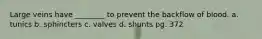 Large veins have ________ to prevent the backflow of blood. a. tunics b. sphincters c. valves d. shunts pg. 372