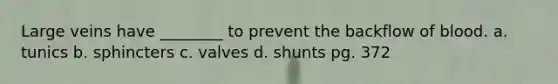 Large veins have ________ to prevent the backflow of blood. a. tunics b. sphincters c. valves d. shunts pg. 372