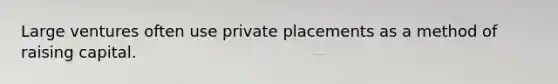 Large ventures often use private placements as a method of raising capital.