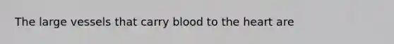 The large vessels that carry blood to <a href='https://www.questionai.com/knowledge/kya8ocqc6o-the-heart' class='anchor-knowledge'>the heart</a> are