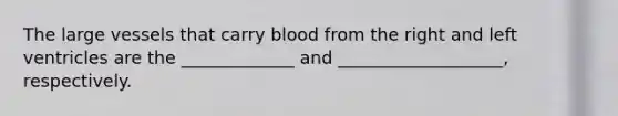 The large vessels that carry blood from the right and left ventricles are the _____________ and ___________________, respectively.