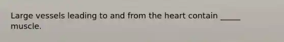 Large vessels leading to and from <a href='https://www.questionai.com/knowledge/kya8ocqc6o-the-heart' class='anchor-knowledge'>the heart</a> contain _____ muscle.
