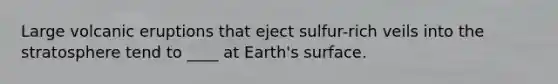 Large volcanic eruptions that eject sulfur-rich veils into the stratosphere tend to ____ at Earth's surface.