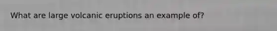 What are large volcanic eruptions an example of?