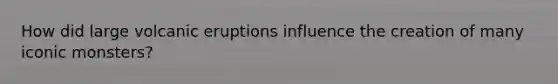 How did large volcanic eruptions influence the creation of many iconic monsters?