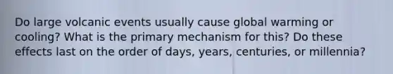 Do large volcanic events usually cause global warming or cooling? What is the primary mechanism for this? Do these effects last on the order of days, years, centuries, or millennia?