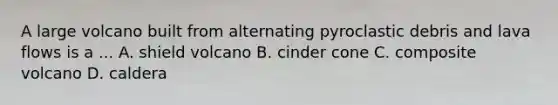 A large volcano built from alternating pyroclastic debris and lava flows is a ... A. shield volcano B. cinder cone C. composite volcano D. caldera