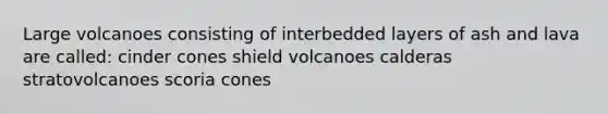 Large volcanoes consisting of interbedded layers of ash and lava are called: cinder cones shield volcanoes calderas stratovolcanoes scoria cones