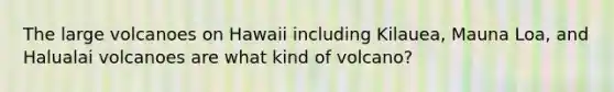 The large volcanoes on Hawaii including Kilauea, Mauna Loa, and Halualai volcanoes are what kind of volcano?