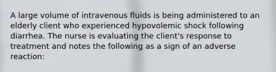 A large volume of intravenous fluids is being administered to an elderly client who experienced hypovolemic shock following diarrhea. The nurse is evaluating the client's response to treatment and notes the following as a sign of an adverse reaction: