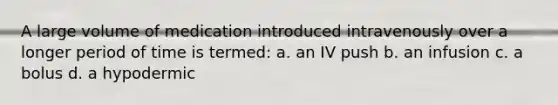 A large volume of medication introduced intravenously over a longer period of time is termed: a. an IV push b. an infusion c. a bolus d. a hypodermic