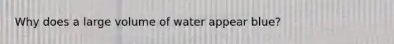 Why does a large volume of water appear blue?