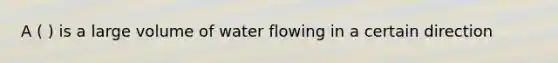 A ( ) is a large volume of water flowing in a certain direction