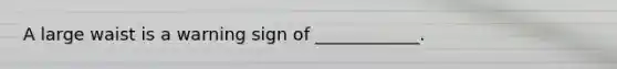 A large waist is a warning sign of ____________.