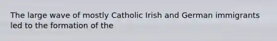 The large wave of mostly Catholic Irish and German immigrants led to the formation of the