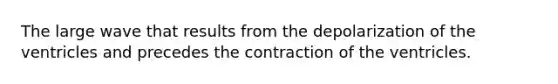 The large wave that results from the depolarization of the ventricles and precedes the contraction of the ventricles.