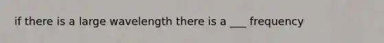 if there is a large wavelength there is a ___ frequency