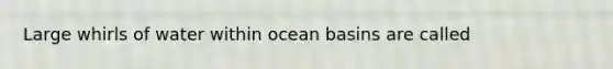 Large whirls of water within ocean basins are called