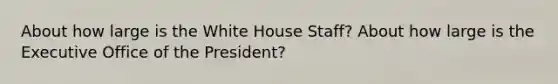 About how large is the White House Staff? About how large is the Executive Office of the President?