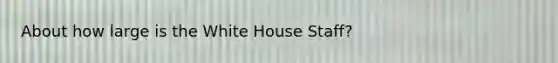 About how large is the White House Staff?