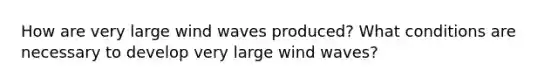 How are very large wind waves produced? What conditions are necessary to develop very large wind waves?